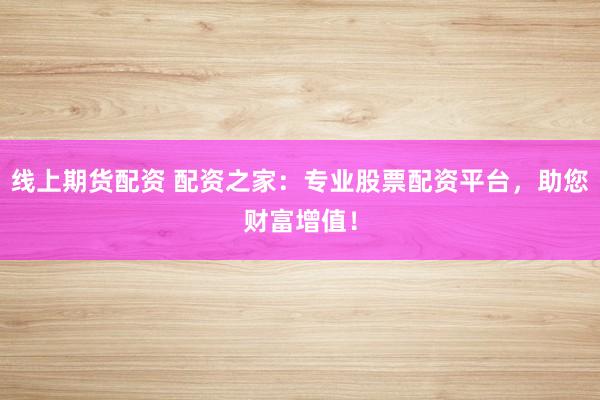 线上期货配资 配资之家：专业股票配资平台，助您财富增值！