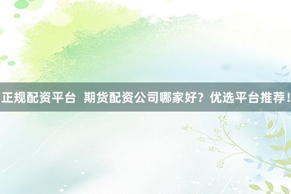 正规配资平台  期货配资公司哪家好？优选平台推荐！