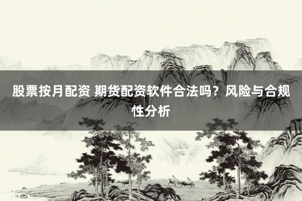 股票按月配资 期货配资软件合法吗？风险与合规性分析