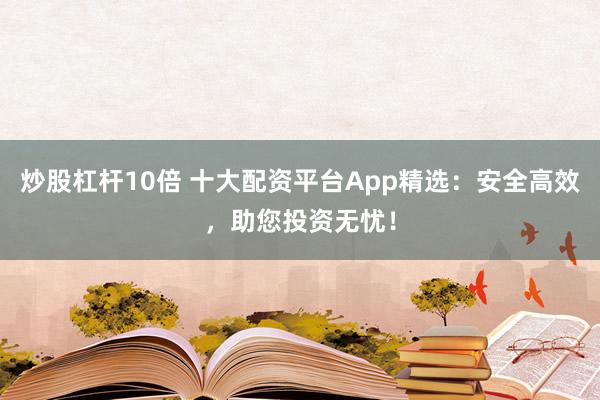 炒股杠杆10倍 十大配资平台App精选：安全高效，助您投资无忧！