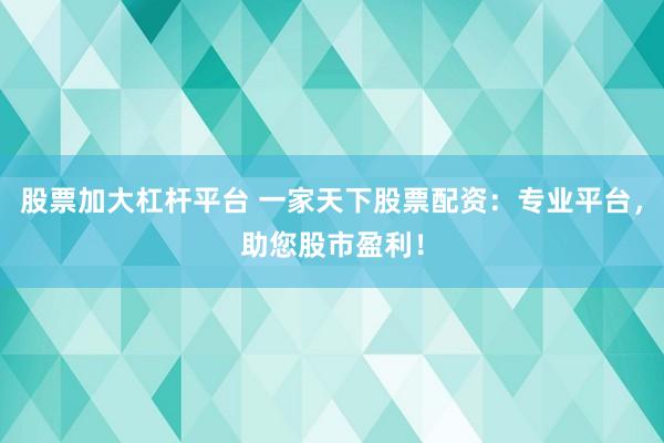 股票加大杠杆平台 一家天下股票配资：专业平台，助您股市盈利！