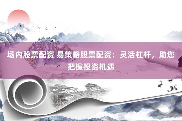 场内股票配资 易策略股票配资：灵活杠杆，助您把握投资机遇