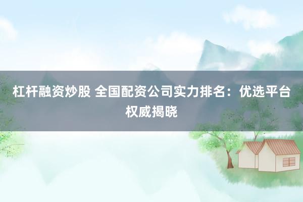 杠杆融资炒股 全国配资公司实力排名：优选平台权威揭晓