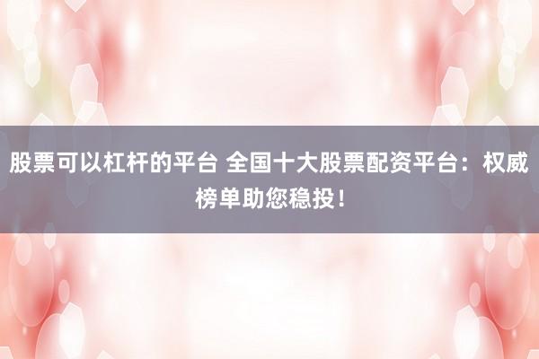 股票可以杠杆的平台 全国十大股票配资平台：权威榜单助您稳投！