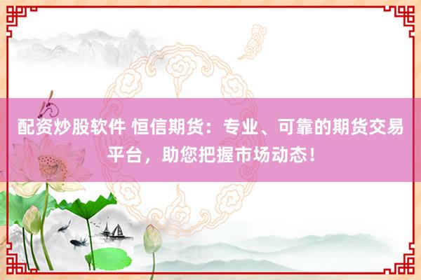配资炒股软件 恒信期货:专业、可靠的期货交易平台,助您把握市场动态!