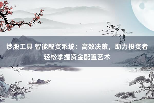 炒股工具 智能配资系统：高效决策，助力投资者轻松掌握资金配置艺术
