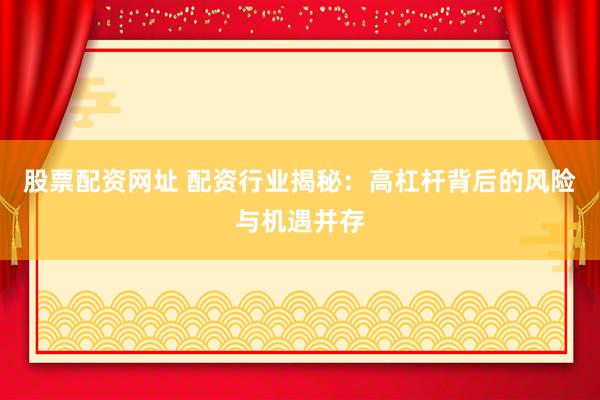 股票配资网址 配资行业揭秘:高杠杆背后的风险与机遇并存