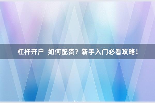 杠杆开户  如何配资？新手入门必看攻略！
