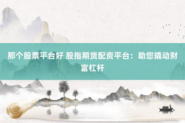 那个股票平台好 股指期货配资平台：助您撬动财富杠杆