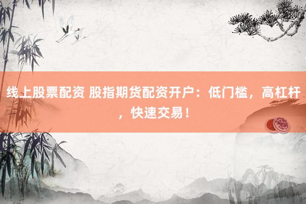 线上股票配资 股指期货配资开户：低门槛，高杠杆，快速交易！