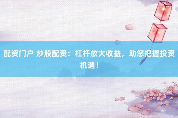 配资门户 炒股配资：杠杆放大收益，助您把握投资机遇！