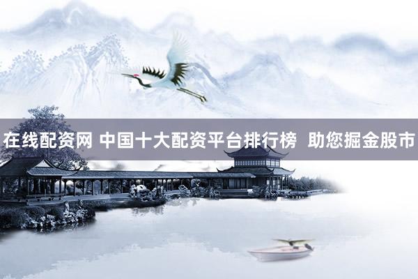 在线配资网 中国十大配资平台排行榜  助您掘金股市