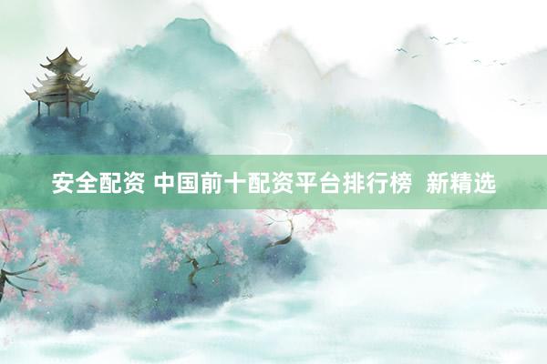 安全配资 中国前十配资平台排行榜  新精选