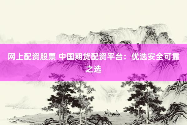 网上配资股票 中国期货配资平台：优选安全可靠之选