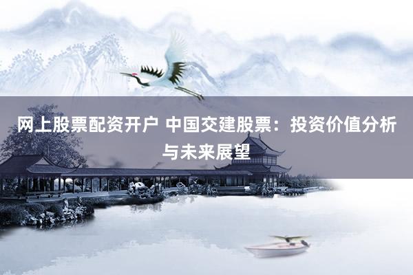 网上股票配资开户 中国交建股票：投资价值分析与未来展望