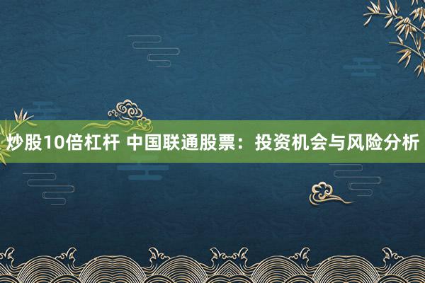 炒股10倍杠杆 中国联通股票：投资机会与风险分析
