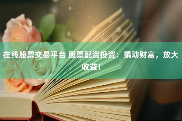 在线股票交易平台 股票配资投资：撬动财富，放大收益！
