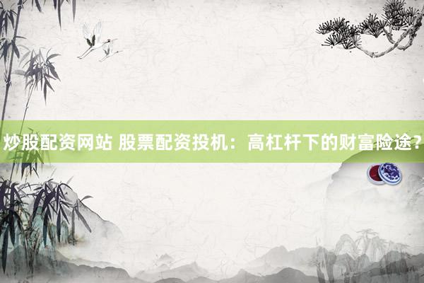 炒股配资网站 股票配资投机：高杠杆下的财富险途？