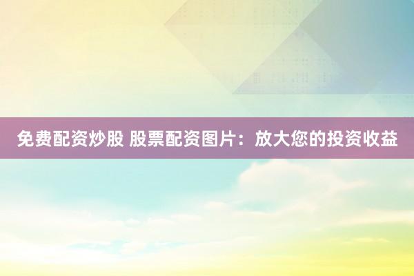 免费配资炒股 股票配资图片：放大您的投资收益