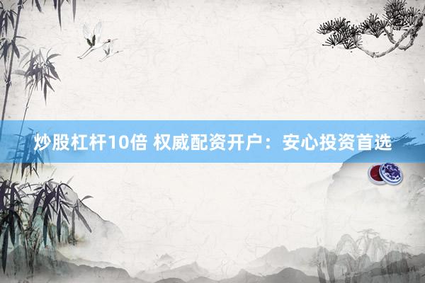 炒股杠杆10倍 权威配资开户：安心投资首选