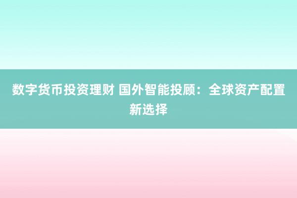 数字货币投资理财 国外智能投顾：全球资产配置新选择
