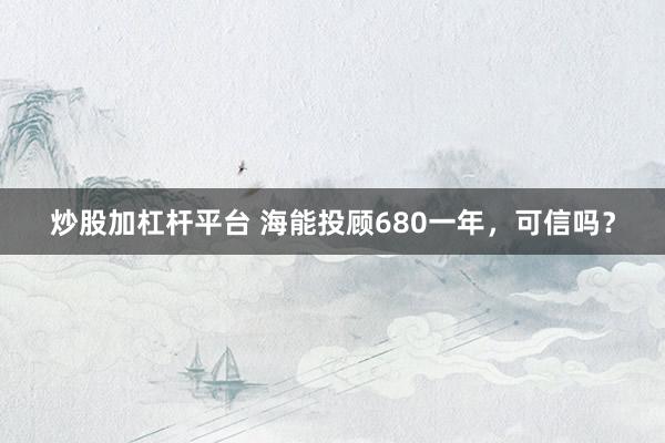 炒股加杠杆平台 海能投顾680一年,可信吗?