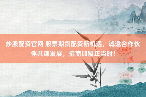 炒股配资官网 股票期货配资新机遇，诚邀合作伙伴共谋发展，招商加盟正当时！