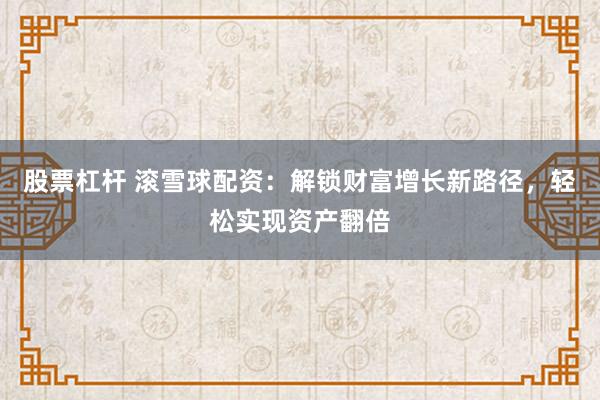 股票杠杆 滚雪球配资：解锁财富增长新路径，轻松实现资产翻倍