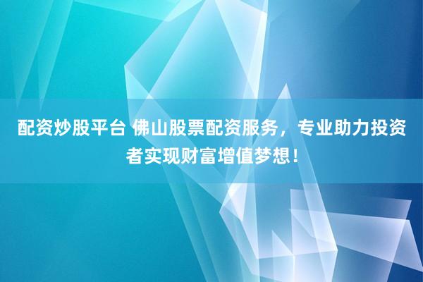 配资炒股平台 佛山股票配资服务，专业助力投资者实现财富增值梦想！