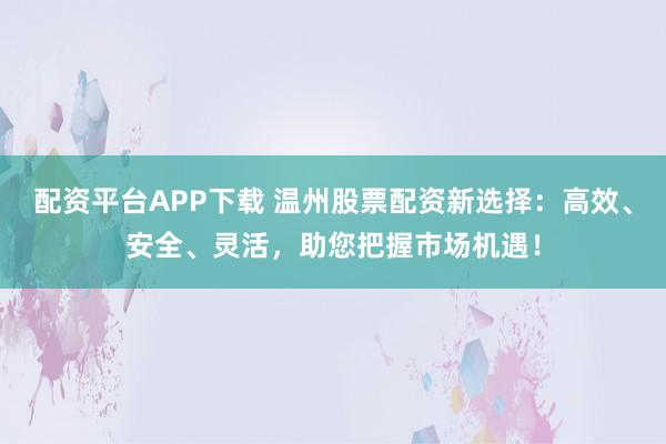 配资平台APP下载 温州股票配资新选择：高效、安全、灵活，助您把握市场机遇！