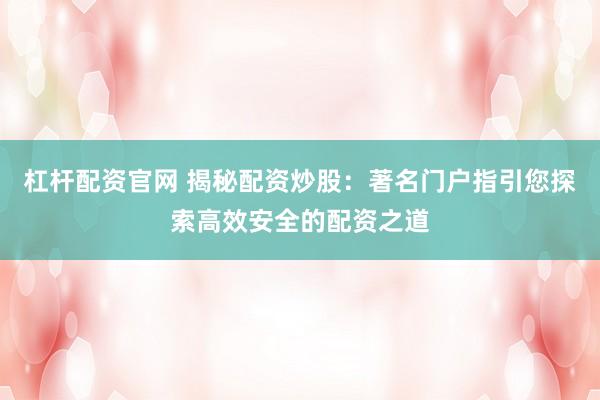 杠杆配资官网 揭秘配资炒股：著名门户指引您探索高效安全的配资之道