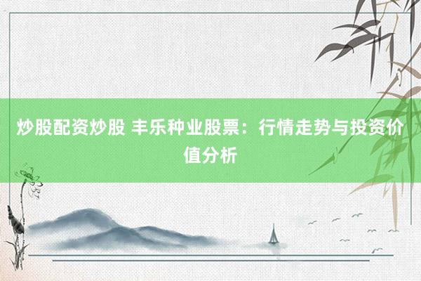 炒股配资炒股 丰乐种业股票：行情走势与投资价值分析