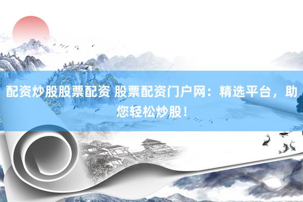 配资炒股股票配资 股票配资门户网：精选平台，助您轻松炒股！