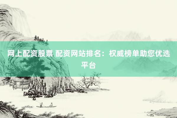 网上配资股票 配资网站排名：权威榜单助您优选平台
