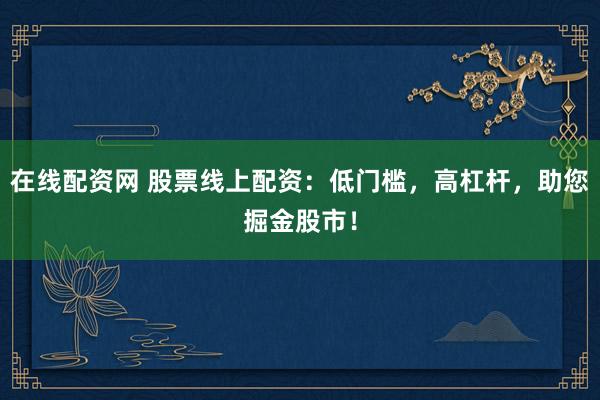 在线配资网 股票线上配资：低门槛，高杠杆，助您掘金股市！