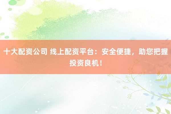 十大配资公司 线上配资平台：安全便捷，助您把握投资良机！