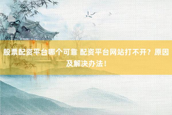 股票配资平台哪个可靠 配资平台网站打不开？原因及解决办法！