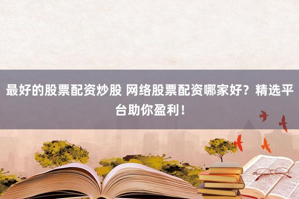 最好的股票配资炒股 网络股票配资哪家好？精选平台助你盈利！