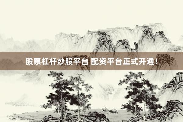 股票杠杆炒股平台 配资平台正式开通!