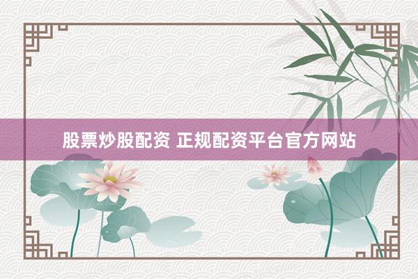 股票炒股配资 正规配资平台官方网站