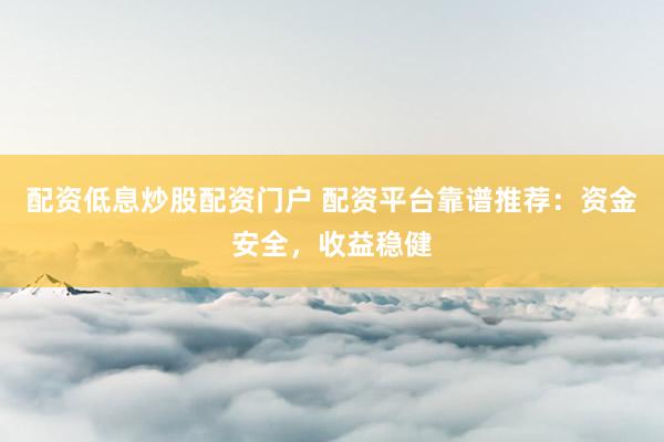 配资低息炒股配资门户 配资平台靠谱推荐：资金安全，收益稳健