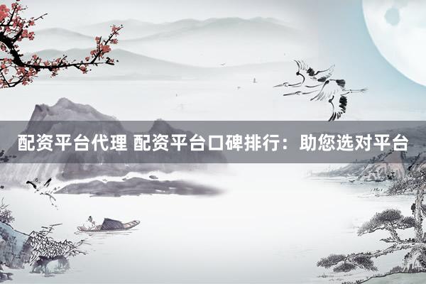 配资平台代理 配资平台口碑排行：助您选对平台