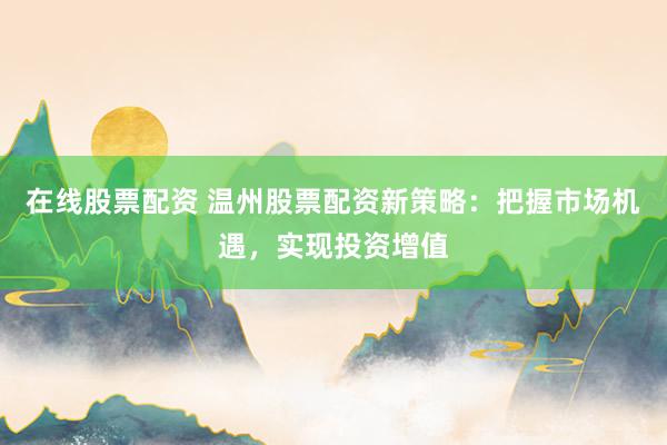 在线股票配资 温州股票配资新策略：把握市场机遇，实现投资增值