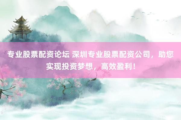 专业股票配资论坛 深圳专业股票配资公司，助您实现投资梦想，高效盈利！