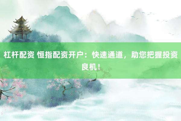 杠杆配资 恒指配资开户：快速通道，助您把握投资良机！