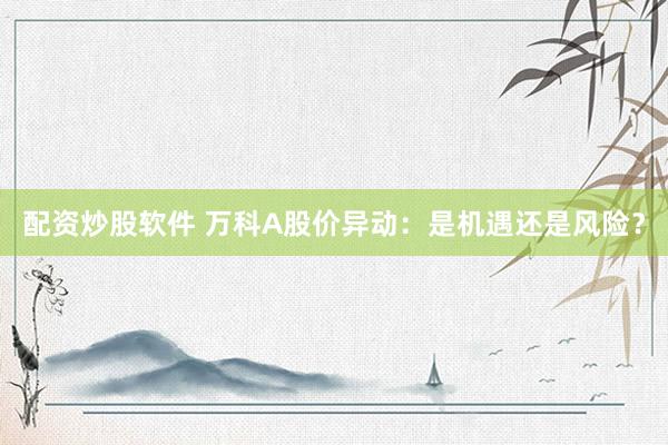 配资炒股软件 万科A股价异动：是机遇还是风险？