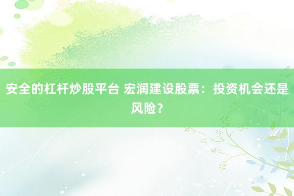 安全的杠杆炒股平台 宏润建设股票：投资机会还是风险？