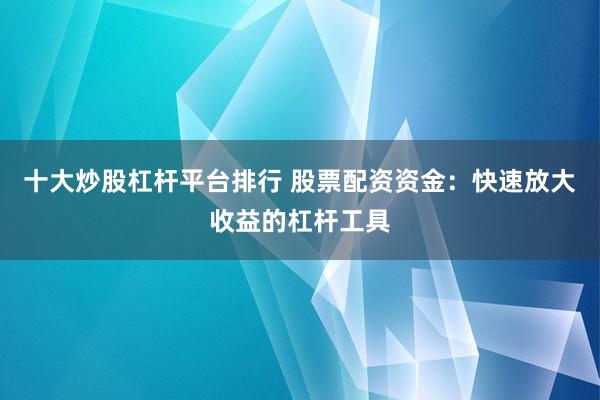 十大炒股杠杆平台排行 股票配资资金：快速放大收益的杠杆工具