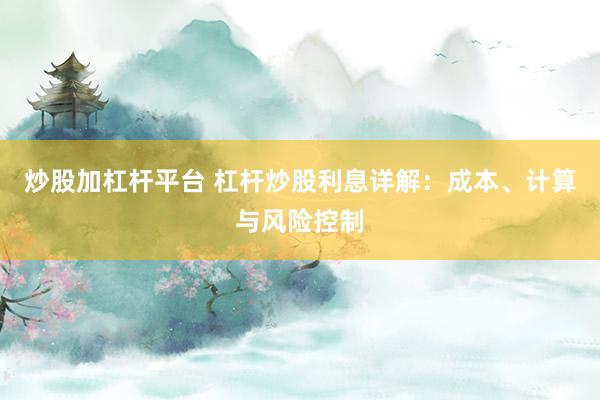 炒股加杠杆平台 杠杆炒股利息详解：成本、计算与风险控制