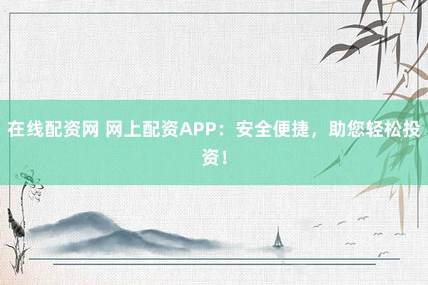 在线配资网 网上配资APP：安全便捷，助您轻松投资！